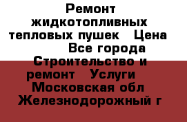 Ремонт жидкотопливных тепловых пушек › Цена ­ 500 - Все города Строительство и ремонт » Услуги   . Московская обл.,Железнодорожный г.